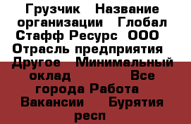 Грузчик › Название организации ­ Глобал Стафф Ресурс, ООО › Отрасль предприятия ­ Другое › Минимальный оклад ­ 18 000 - Все города Работа » Вакансии   . Бурятия респ.